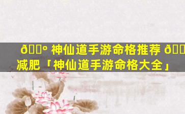 🌺 神仙道手游命格推荐 🕷 减肥「神仙道手游命格大全」